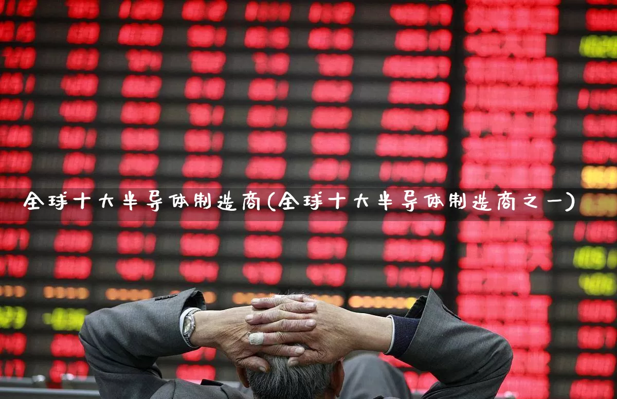 全球十大半导体制造商(全球十大半导体制造商之一)_https://www.xzdzchf.com_北交所_第1张