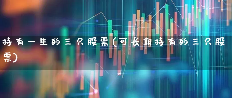 持有一生的三只股票(可长期持有的三只股票)_https://www.xzdzchf.com_深交所_第1张