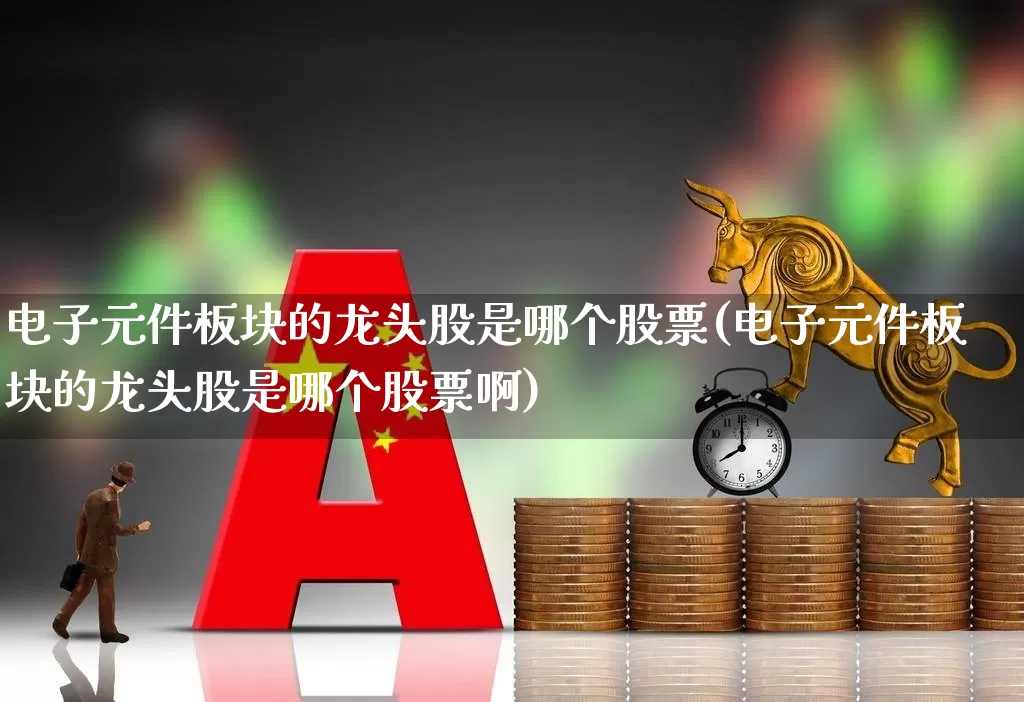 电子元件板块的龙头股是哪个股票(电子元件板块的龙头股是哪个股票啊)_https://www.xzdzchf.com_创业板_第1张