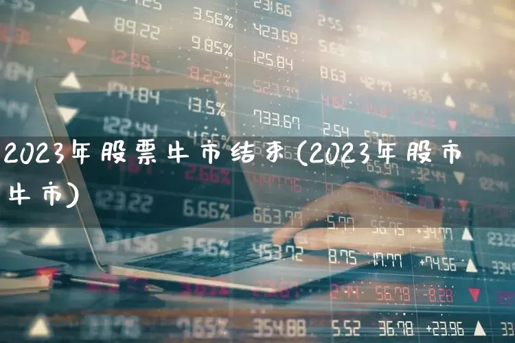 2023年股票牛市结束(2023年股市牛市)_https://www.xzdzchf.com_北交所_第1张