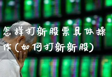 怎样打新股票具体操作(如何打新新股)_https://www.xzdzchf.com_创业板_第1张