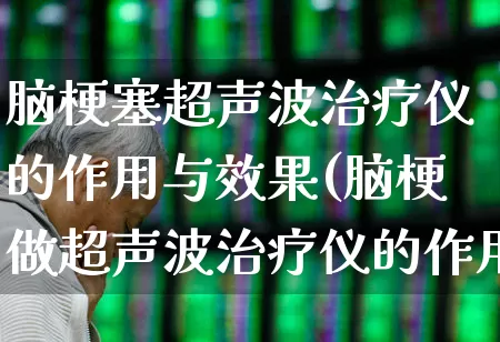 脑梗塞超声波治疗仪的作用与效果(脑梗做超声波治疗仪的作用与效果)_https://www.xzdzchf.com_深交所_第1张