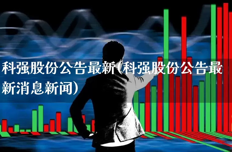 科强股份公告最新(科强股份公告最新消息新闻)_https://www.xzdzchf.com_北交所_第1张