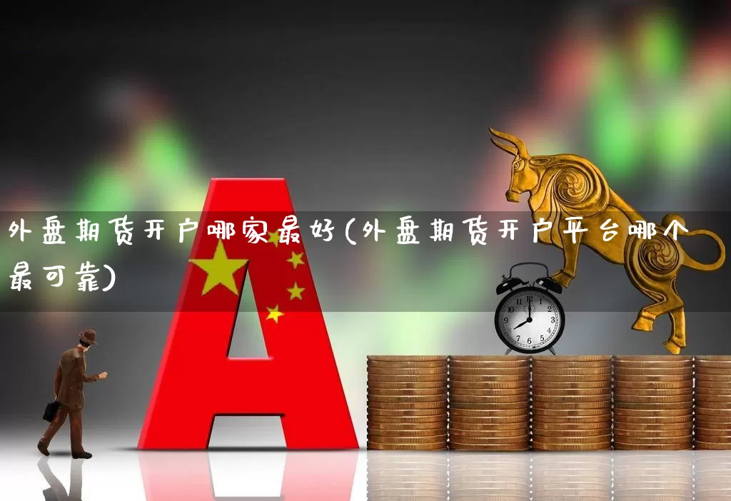 外盘期货开户哪家最好(外盘期货开户平台哪个最可靠)_https://www.xzdzchf.com_上交所_第1张