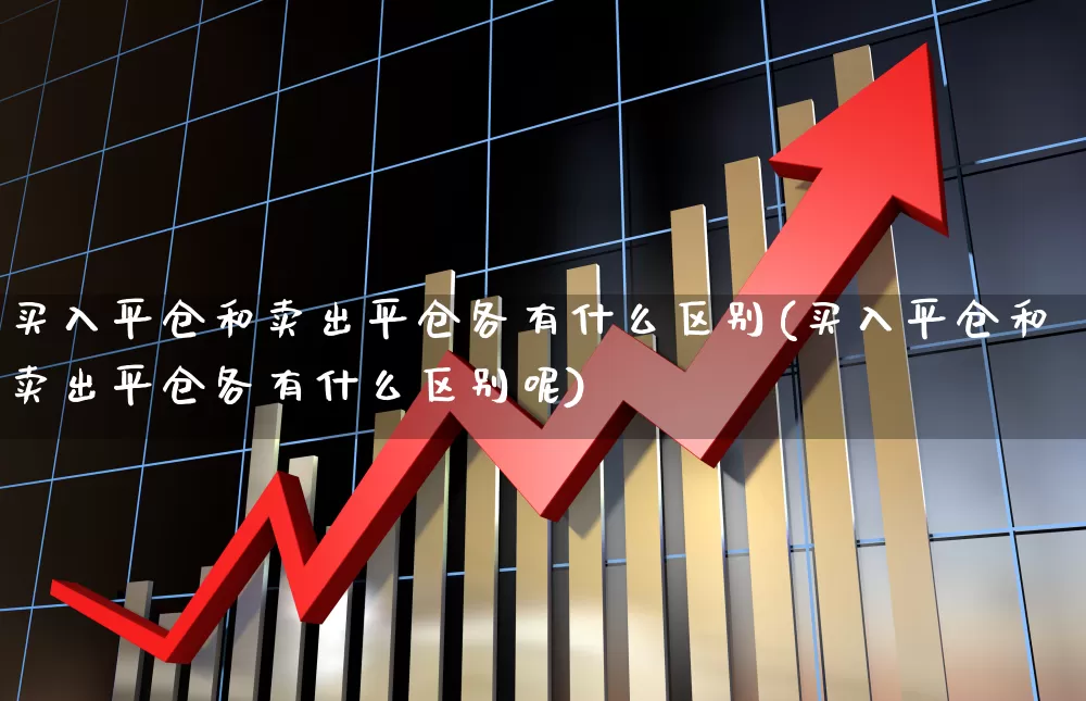 买入平仓和卖出平仓各有什么区别(买入平仓和卖出平仓各有什么区别呢)_https://www.xzdzchf.com_科创板_第1张