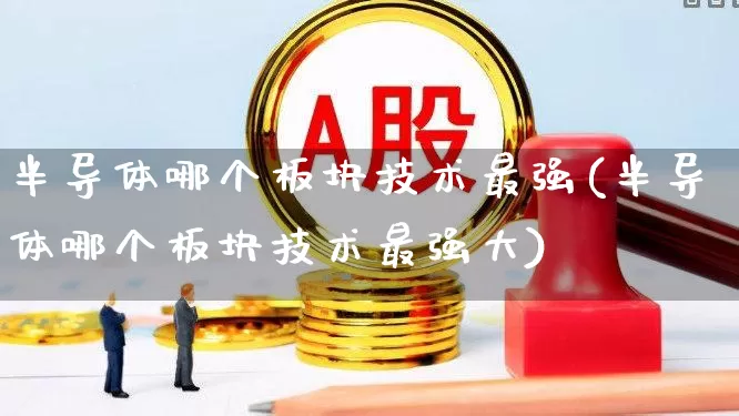 半导体哪个板块技术最强(半导体哪个板块技术最强大)_https://www.xzdzchf.com_北交所_第1张