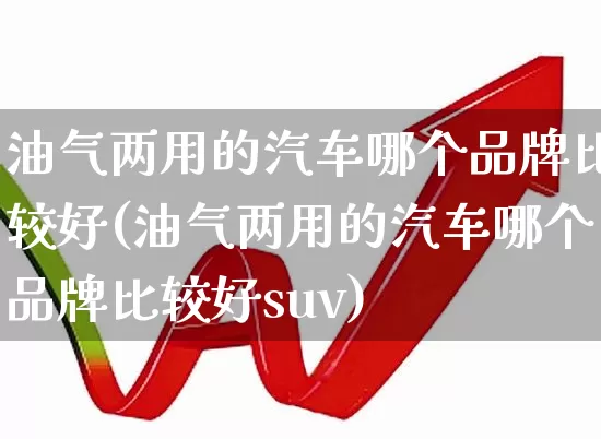 油气两用的汽车哪个品牌比较好(油气两用的汽车哪个品牌比较好suv)_https://www.xzdzchf.com_科创板_第1张