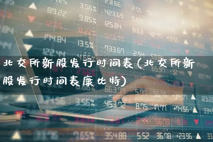 北交所新股发行时间表(北交所新股发行时间表康比特)_https://www.xzdzchf.com_北交所_第1张