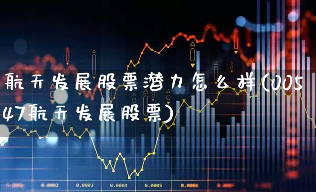 航天发展股票潜力怎么样(00547航天发展股票)_https://www.xzdzchf.com_北交所_第1张