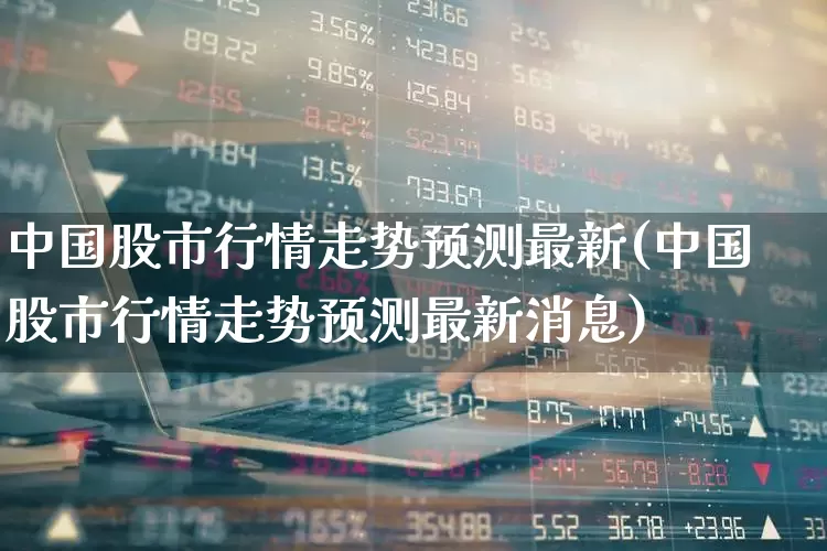 中国股市行情走势预测最新(中国股市行情走势预测最新消息)_https://www.xzdzchf.com_北交所_第1张