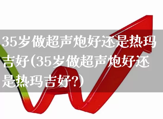 35岁做超声炮好还是热玛吉好(35岁做超声炮好还是热玛吉好?)_https://www.xzdzchf.com_创业板_第1张