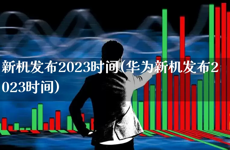 新机发布2023时间(华为新机发布2023时间)_https://www.xzdzchf.com_北交所_第1张