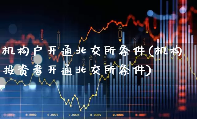 机构户开通北交所条件(机构投资者开通北交所条件)_https://www.xzdzchf.com_上交所_第1张