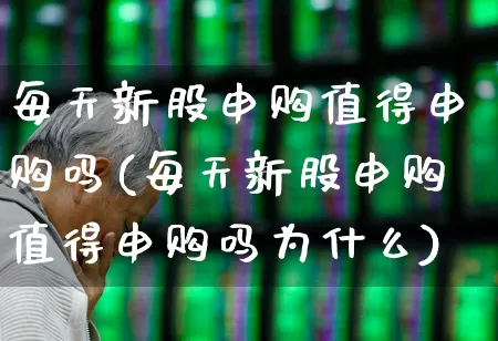 每天新股申购值得申购吗(每天新股申购值得申购吗为什么)_https://www.xzdzchf.com_科创板_第1张