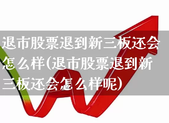 退市股票退到新三板还会怎么样(退市股票退到新三板还会怎么样呢)_深交所_第1张_财经网 退市股票退到新三板还会怎么样(退市股票退到新三板还会怎么样呢)_https://www.xzdzchf.com_深交所_第1张
