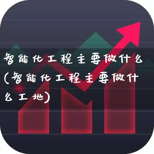 智能化工程主要做什么(智能化工程主要做什么工地)_https://www.xzdzchf.com_北交所_第1张