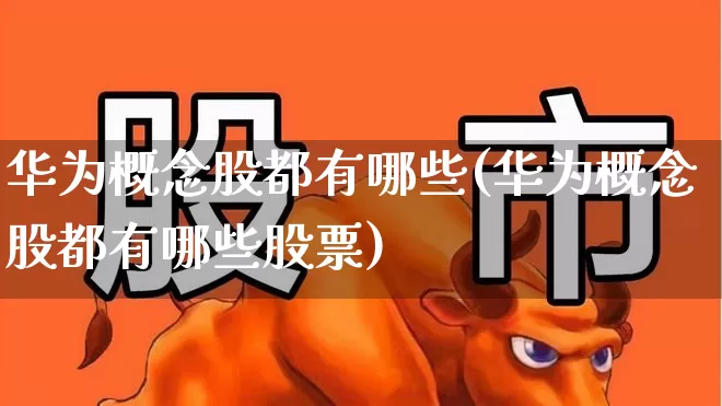 华为概念股都有哪些(华为概念股都有哪些股票)_https://www.xzdzchf.com_上交所_第1张
