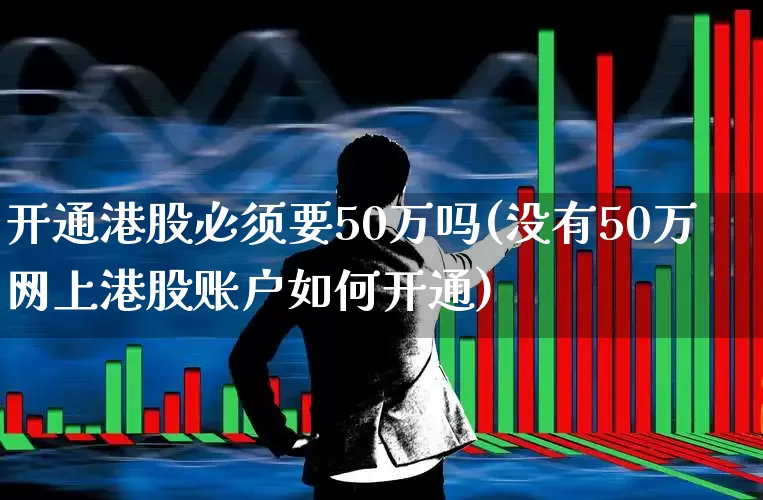 开通港股必须要50万吗(没有50万网上港股账户如何开通)_https://www.xzdzchf.com_上交所_第1张