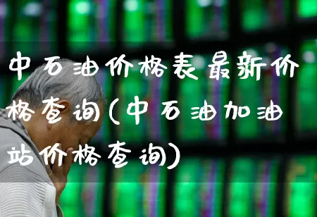 中石油价格表最新价格查询(中石油加油站价格查询)_https://www.xzdzchf.com_深交所_第1张