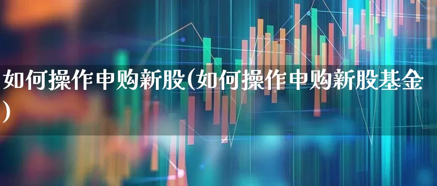 如何操作申购新股(如何操作申购新股基金)_https://www.xzdzchf.com_北交所_第1张