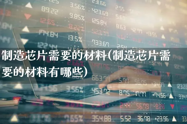 制造芯片需要的材料(制造芯片需要的材料有哪些)_https://www.xzdzchf.com_北交所_第1张