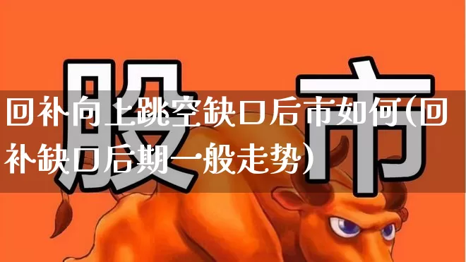回补向上跳空缺口后市如何(回补缺口后期一般走势)_https://www.xzdzchf.com_创业板_第1张