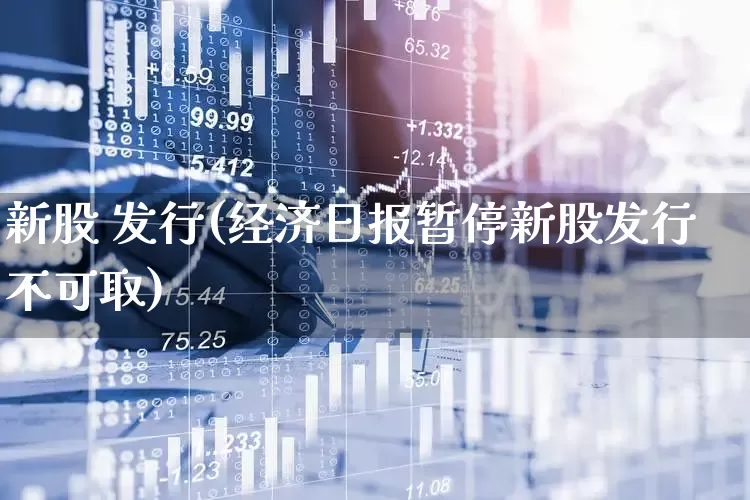 新股 发行(经济日报暂停新股发行不可取)_https://www.xzdzchf.com_深交所_第1张