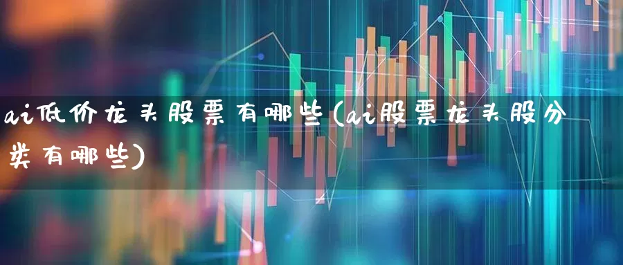 ai低价龙头股票有哪些(ai股票龙头股分类有哪些)_https://www.xzdzchf.com_上交所_第1张