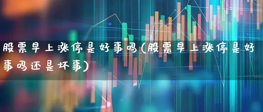 股票早上涨停是好事吗(股票早上涨停是好事吗还是坏事)_https://www.xzdzchf.com_北交所_第1张