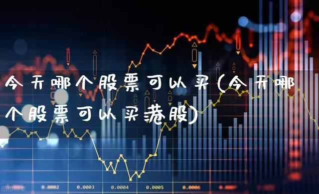 今天哪个股票可以买(今天哪个股票可以买港股)_https://www.xzdzchf.com_上交所_第1张