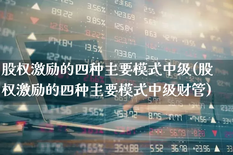 股权激励的四种主要模式中级(股权激励的四种主要模式中级财管)_https://www.xzdzchf.com_北交所_第1张