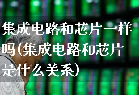 集成电路和芯片一样吗(集成电路和芯片是什么关系)_https://www.xzdzchf.com_创业板_第1张