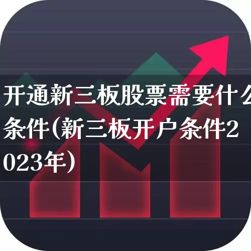 开通新三板股票需要什么条件(新三板开户条件2023年)_深交所_第1张_财经网 开通新三板股票需要什么条件(新三板开户条件2023年)_https://www.xzdzchf.com_深交所_第1张