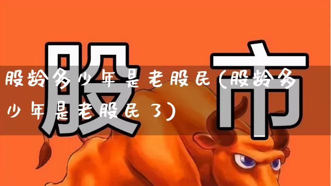 股龄多少年是老股民(股龄多少年是老股民了)_https://www.xzdzchf.com_创业板_第1张
