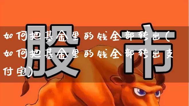 如何把基金里的钱全部转出(如何把基金里的钱全部转出支付宝)_https://www.xzdzchf.com_创业板_第1张