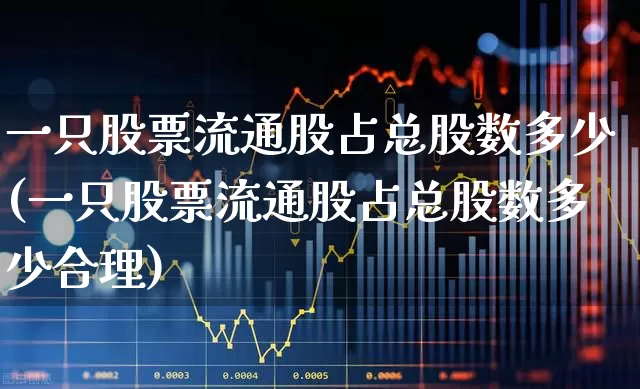 一只股票流通股占总股数多少(一只股票流通股占总股数多少合理)_https://www.xzdzchf.com_创业板_第1张