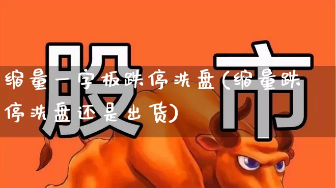 缩量一字板跌停洗盘(缩量跌停洗盘还是出货)_https://www.xzdzchf.com_上交所_第1张
