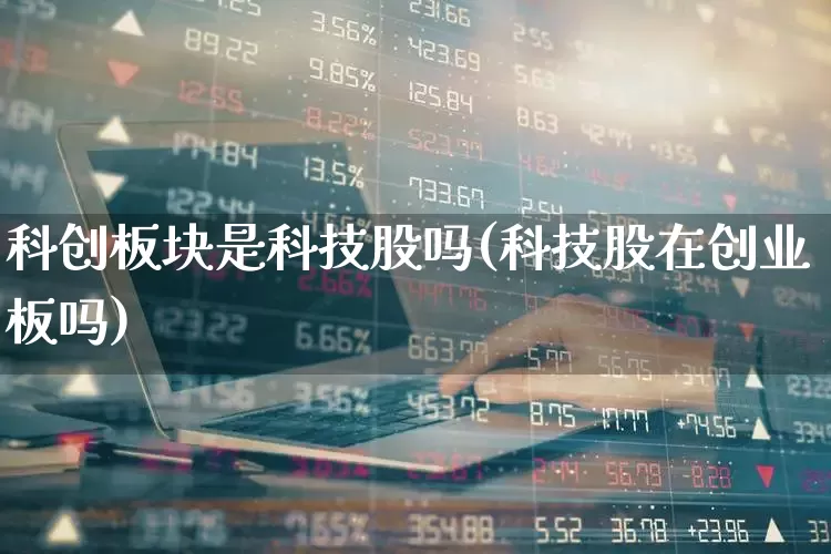 科创板块是科技股吗(科技股在创业板吗)_https://www.xzdzchf.com_北交所_第1张