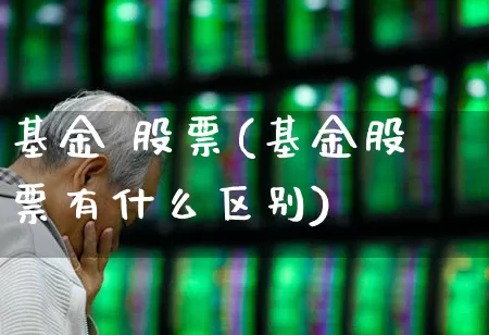 基金 股票(基金股票有什么区别)_https://www.xzdzchf.com_北交所_第1张