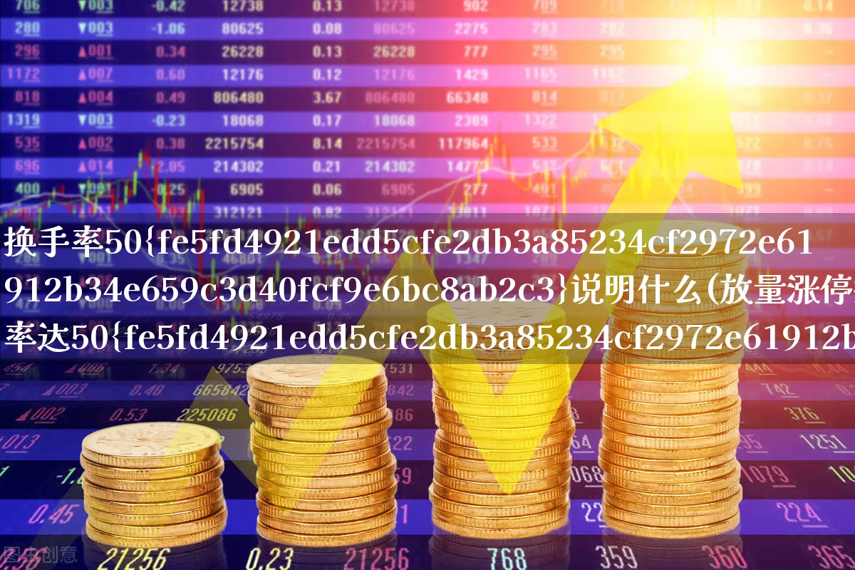 换手率50%说明什么(放量涨停换手率达50%)_https://www.xzdzchf.com_创业板_第1张