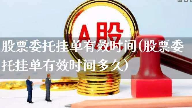 股票委托挂单有效时间(股票委托挂单有效时间多久)_https://www.xzdzchf.com_北交所_第1张