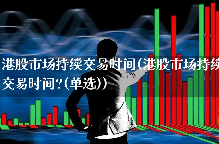 港股市场持续交易时间(港股市场持续交易时间?(单选))_https://www.xzdzchf.com_科创板_第1张
