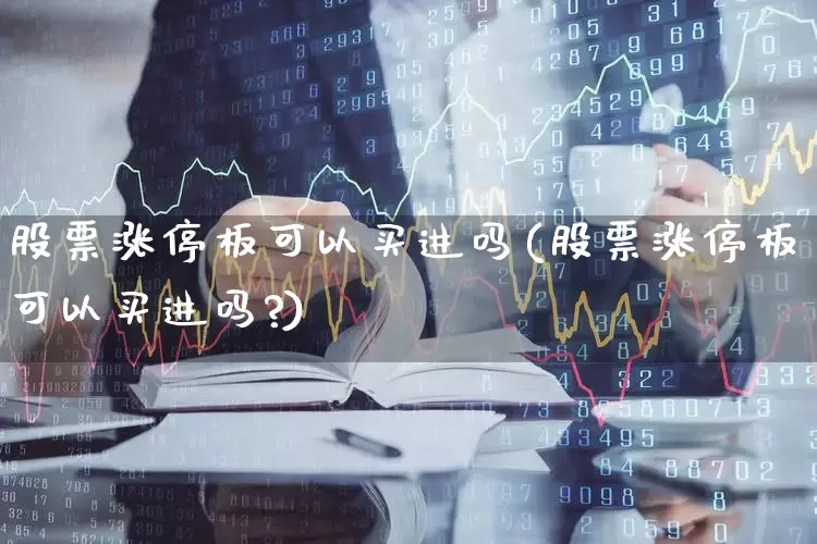 股票涨停板可以买进吗(股票涨停板可以买进吗?)_https://www.xzdzchf.com_北交所_第1张