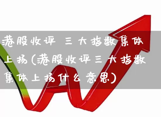 港股收评 三大指数集体上扬(港股收评三大指数集体上扬什么意思)_https://www.xzdzchf.com_北交所_第1张
