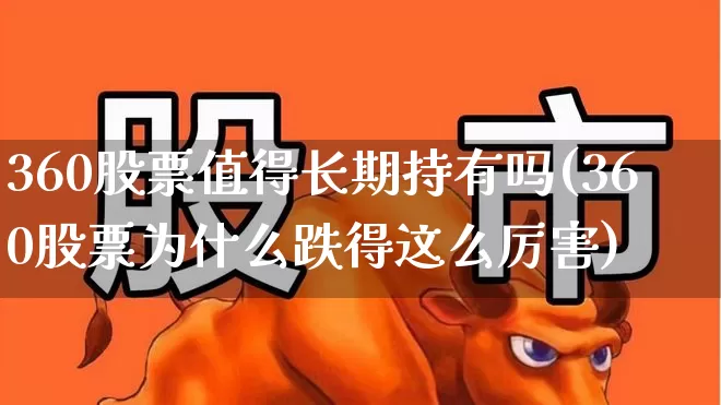 360股票值得长期持有吗(360股票为什么跌得这么厉害)_https://www.xzdzchf.com_创业板_第1张