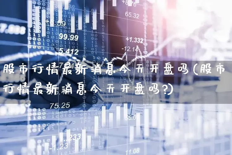 股市行情最新消息今天开盘吗(股市行情最新消息今天开盘吗?)_https://www.xzdzchf.com_创业板_第1张
