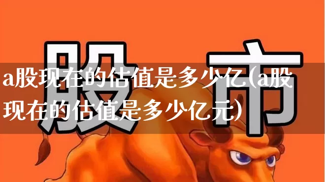 a股现在的估值是多少亿(a股现在的估值是多少亿元)_https://www.xzdzchf.com_深交所_第1张