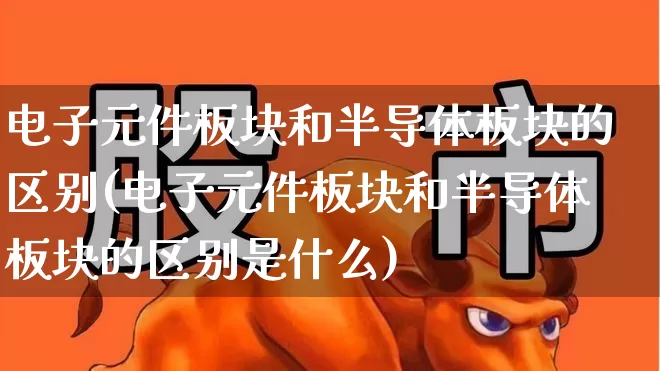 电子元件板块和半导体板块的区别(电子元件板块和半导体板块的区别是什么)_https://www.xzdzchf.com_深交所_第1张