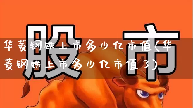 华菱钢铁上市多少亿市值(华菱钢铁上市多少亿市值了)_https://www.xzdzchf.com_深交所_第1张
