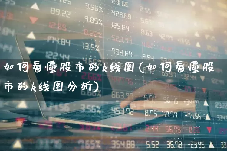 如何看懂股市的k线图(如何看懂股市的k线图分析)_https://www.xzdzchf.com_科创板_第1张